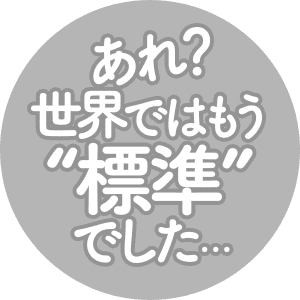 あれ?世界ではもう「標準」でした…