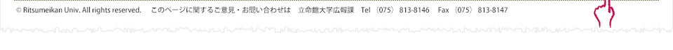 © Ritsumeikan Univ. All rights reserved.　このページに関するご意見・お問い合わせは　立命館大学広報課　Tel （075） 813-8146　 Fax （075） 813-8147