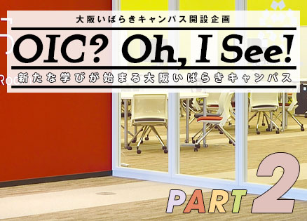OIC? Oh! I See!　新たな学びが始まる大阪いばらきキャンパス PART2