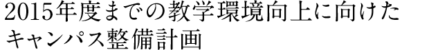 2015年度までの教学環境向上に向けたキャンパス整備計画