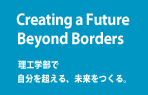 Creating Future Beyond Borders 理工学部で自分を超える、未来をつくる。