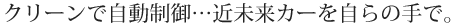 クリーンで自動制御…近未来カーを自らの手で。