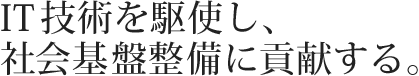 IT技術を駆使し、社会基盤設備に貢献する。