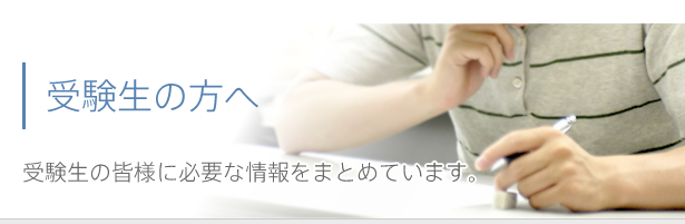 受験生の方へ 受験生の皆様に必要な情報をまとめています。
