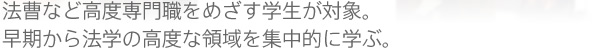 法曹など高度専門職をめざす学生が対象。早期から法学の高度な領域を集中的に学ぶ。