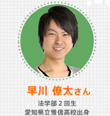 早川 僚太さん 法学部2回生 愛知県立惟信高校出身