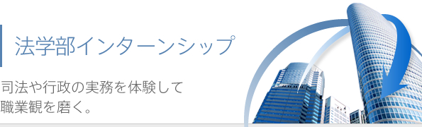 法学部インターンシップ 司法や行政の業務を体験して職業観を磨く。