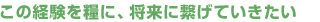 この経験を糧に、将来に繋げていきたい