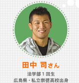 田中 司さん 法学部1回生 広島県・私立崇徳高校出身