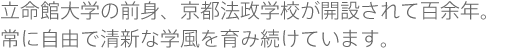立命館大学の前身、京都法政学校が開設されて百余年。常に自由で清新な学風を育み続けています。