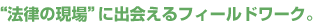 “法律の現場”に出会えるフィールドワーク。