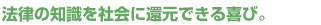 法律の知識を社会に還元できる喜び。