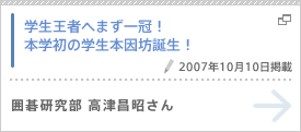 学生王者へまず一冠！本学初の学生本因坊誕生！（2007年10月10日掲載） 囲碁研究部 高津昌昭さん
