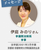 伊庭 みのりさん 参議院法制局
参事 法学部2001年3月卒業 京都府・京都教育大学附属高校出身