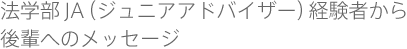 法学部JA（ジュニアアドバイザー）経験者から後輩へのメッセージ