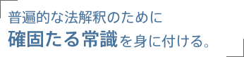 普遍的な法解釈のために確固たる常識を身に付ける。