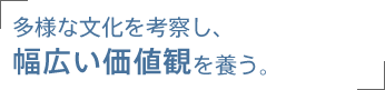 多様な文化を考察し、幅広い価値観を養う