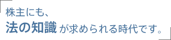 株主にも法の知識が求められる時代です。