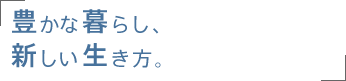 豊かな暮らし、新しい生き方。