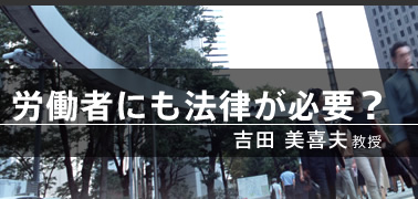 労働者にも法律が必要？（吉田 美喜夫教授）