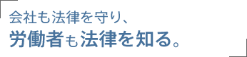 会社も法律を守り、労働者も法律を知る。