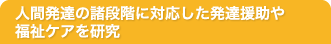 人間発達の諸段階に対応した発達援助や福祉ケアを研究