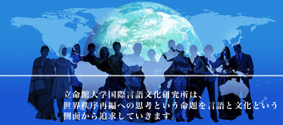 立命館大学国際言語文化研究所は、世界秩序再編への思考という命題を言語と文化という側面から追求していきます。