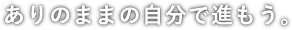 ありのままの自分で進もう。