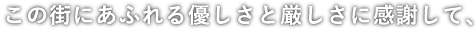 この街にあふれる優しさと厳しさに感謝して、