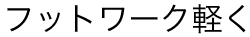 フットワーク軽く