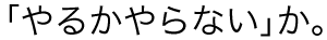 「やるかやらない」か。