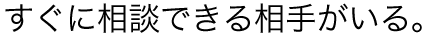 すぐに相談できる相手がいる。