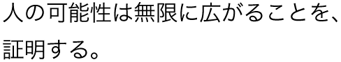 人の可能性は無限に広がることを、証明する。