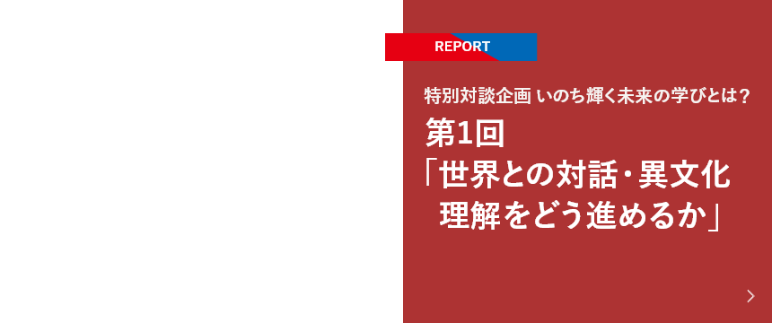 【REPORT】特別対談企画 いのち輝く未来の学びとは？ 第1回「世界との対話・異文化理解をどう進めるか」