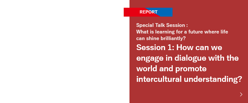 Special Talk Session: What is learning for a future where life can shine brilliantly? Session 1: How can we engage in dialogue with the world and promote intercultural understanding?