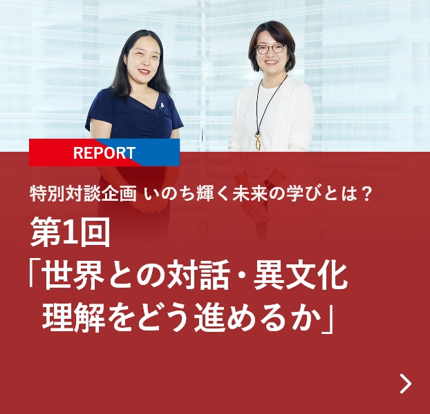 【REPORT】特別対談企画 いのち輝く未来の学びとは？ 第1回「世界との対話・異文化理解をどう進めるか」