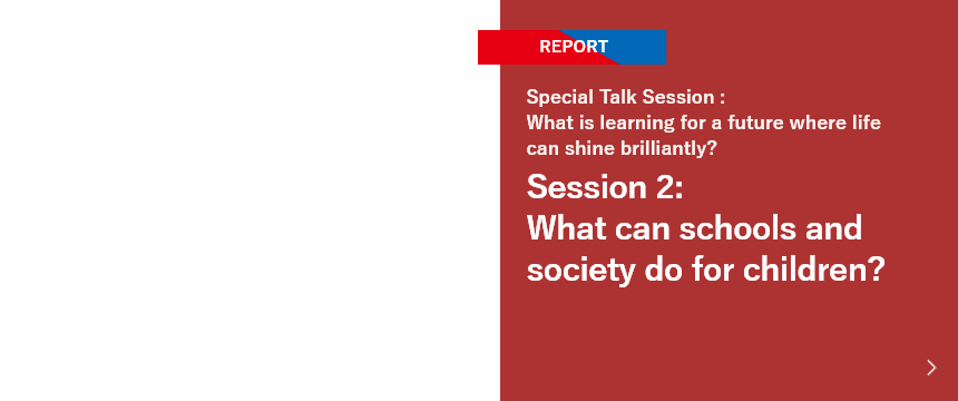 Special Talk Session: What is learning for a future where life can shine brilliantly? Session 2: What can schools and society do for children?