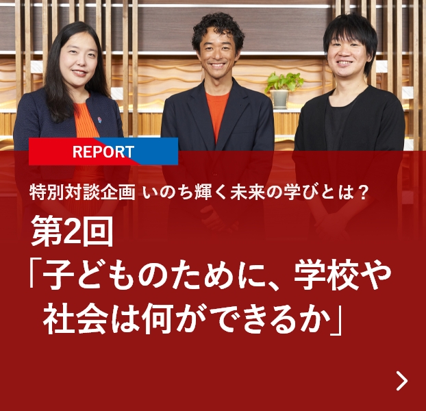 【REPORT】特別対談企画 いのち輝く未来の学びとは？ 第2回「子どものために、学校や社会は何ができるか」