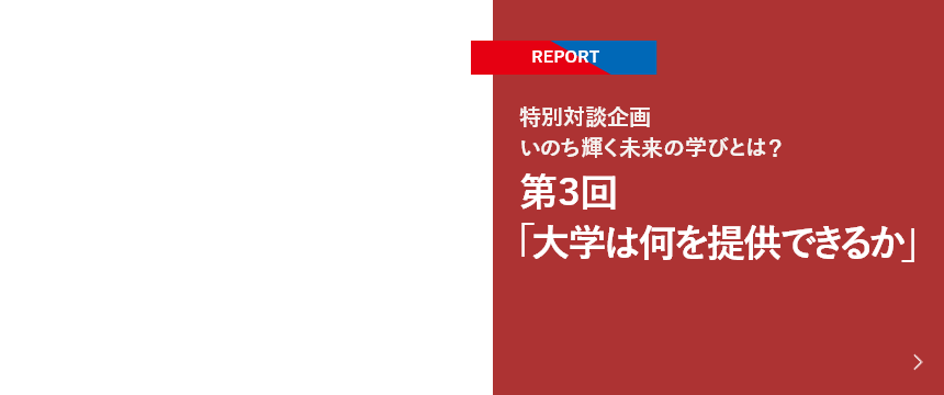 【REPORT】特別対談企画 いのち輝く未来の学びとは？ 第3回「大学は何を提供できるか」