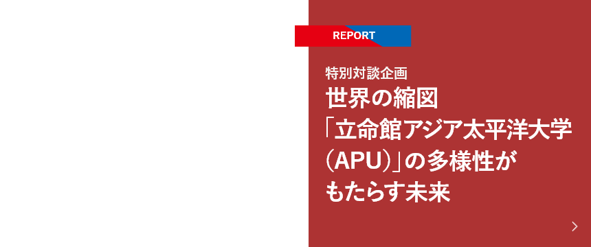 【REPORT】特別対談企画 世界の縮図「立命館アジア太平洋大学（APU）」の多様性がもたらす未来