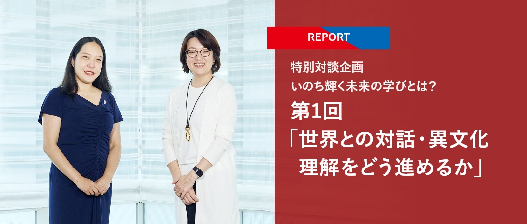 【REPORT】特別対談企画 いのち輝く未来の学びとは？ 第1回「世界との対話・異文化理解をどう進めるか」