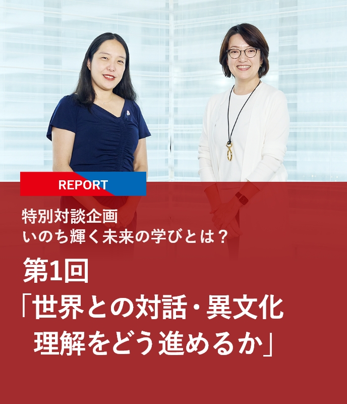 【REPORT】特別対談企画 いのち輝く未来の学びとは？ 第1回「世界との対話・異文化理解をどう進めるか」