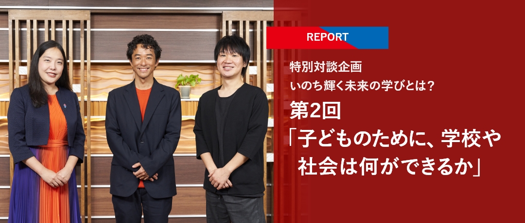 【REPORT】特別対談企画 いのち輝く未来の学びとは？ 第2回「子どものために、学校や社会は何ができるか」