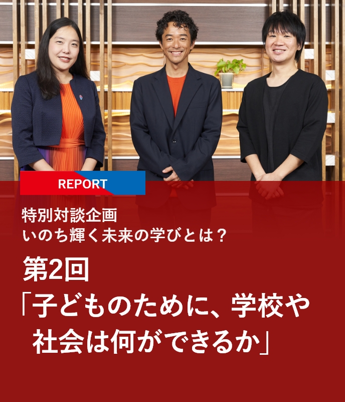 【REPORT】特別対談企画 いのち輝く未来の学びとは？ 第2回「子どものために、学校や社会は何ができるか」