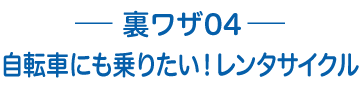 裏ワザ04 自転車にも乗りたい！レンタルサイクル