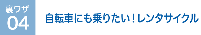 裏ワザ04 自転車にも乗りたい！レンタサイクル