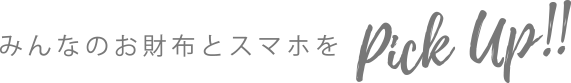 みんなのお財布とスマホをPickUp!