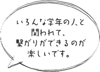 いろんな学年の人と関われて、繋がりができるのが楽しいです。