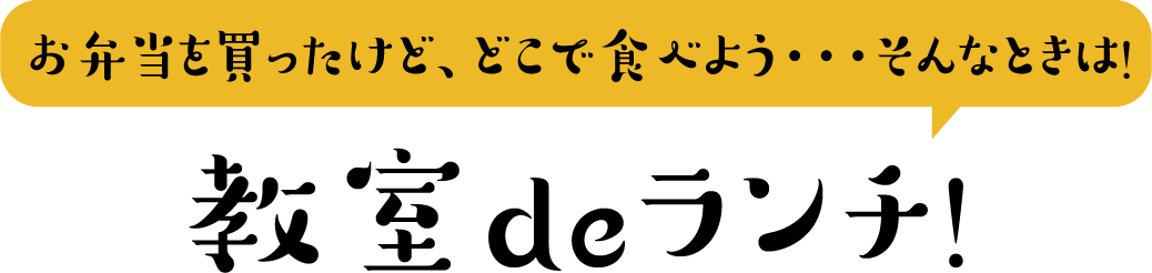 お弁当を買ったけど、どこで食べよう・・・そんなときは！ 教室deランチ！