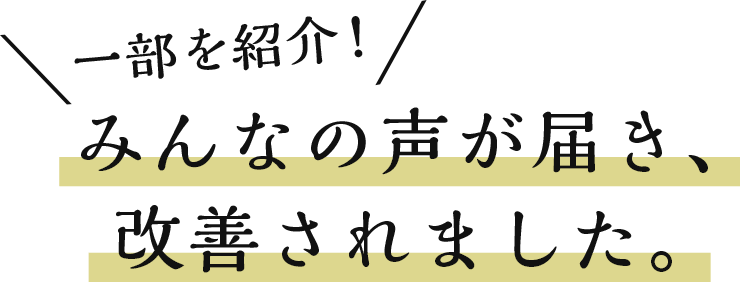 一部を紹介！みんなの声が届き、改善されました。